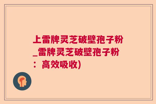 上雷牌灵芝破壁孢子粉_雷牌灵芝破壁孢子粉:高效吸收) 上雷牌灵芝破壁孢子粉_雷牌灵芝破壁孢子粉:高效吸收)