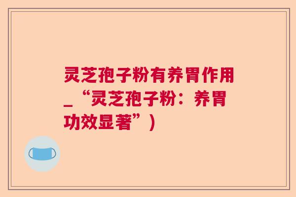 灵芝孢子粉有养胃作用_“灵芝孢子粉:养胃功效显著”) 灵芝孢子粉有养胃作用_“灵芝孢子粉:养胃功效显著”)