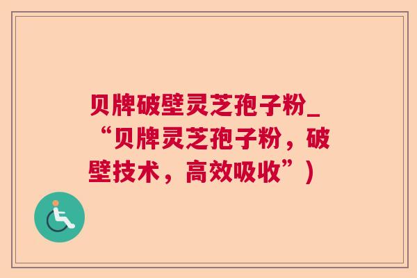 贝牌破壁灵芝孢子粉_“贝牌灵芝孢子粉,破壁技术,高效吸收”) 贝牌破壁灵芝孢子粉_“贝牌灵芝孢子粉,破壁技术,高效吸收”)