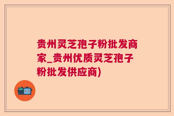 贵州灵芝孢子粉批发商家_贵州优质灵芝孢子粉批发供应商) 贵州灵芝孢子粉批发商家_贵州优质灵芝孢子粉批发供应商)