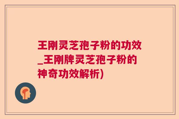 王刚灵芝孢子粉的功效_王刚牌灵芝孢子粉的神奇功效解析) 王刚灵芝孢子粉的功效_王刚牌灵芝孢子粉的神奇功效解析)