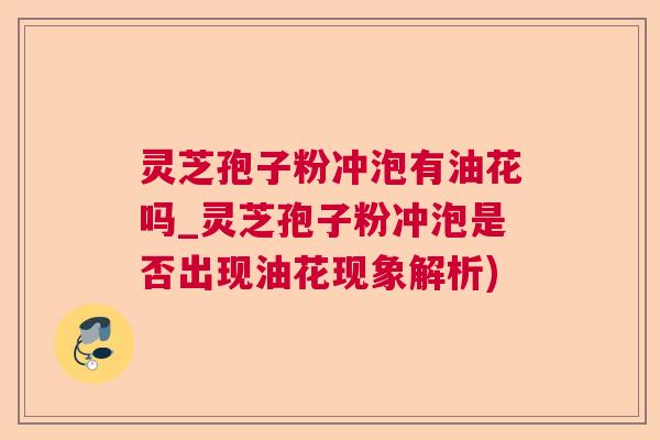 灵芝孢子粉冲泡有油花吗_灵芝孢子粉冲泡是否出现油花现象解析) 灵芝孢子粉冲泡有油花吗_灵芝孢子粉冲泡是否出现油花现象解析)