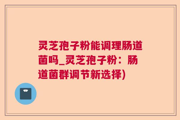 灵芝孢子粉能调理肠道菌吗_灵芝孢子粉:肠道菌群调节新选择) 灵芝孢子粉能调理肠道菌吗_灵芝孢子粉:肠道菌群调节新选择)