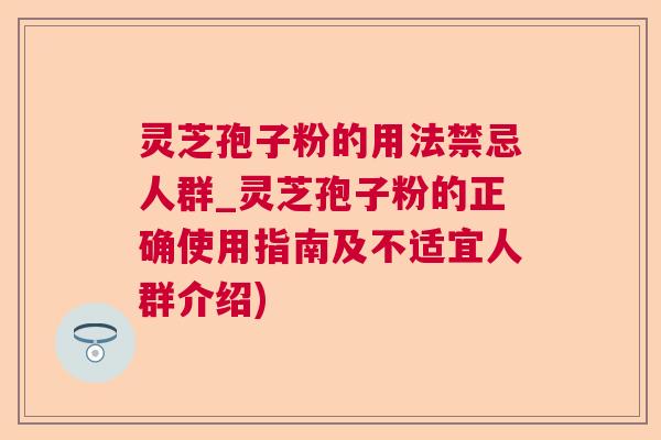 灵芝孢子粉的用法禁忌人群_灵芝孢子粉的正确使用指南及不适宜人群介绍) 灵芝孢子粉的用法禁忌人群_灵芝孢子粉的正确使用指南及不适宜人群介绍)
