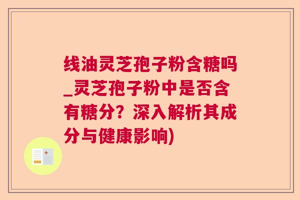线油灵芝孢子粉含糖吗_灵芝孢子粉中是否含有糖分?深入解析其成分与健康影响) 线油灵芝孢子粉含糖吗_灵芝孢子粉中是否含有糖分?深入解析其成分与健康影响)