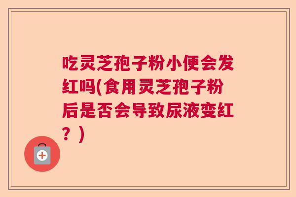 吃灵芝孢子粉小便会发红吗(食用灵芝孢子粉后是否会导致尿液变红?) 吃灵芝孢子粉小便会发红吗(食用灵芝孢子粉后是否会导致尿液变红?)