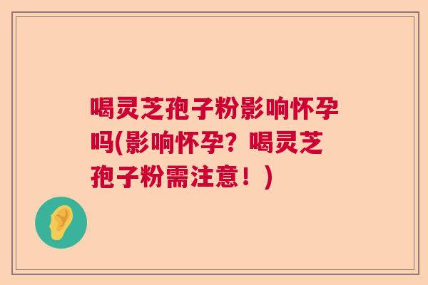 喝灵芝孢子粉影响怀孕吗(影响怀孕?喝灵芝孢子粉需注意!) 喝灵芝孢子粉影响怀孕吗(影响怀孕?喝灵芝孢子粉需注意!)