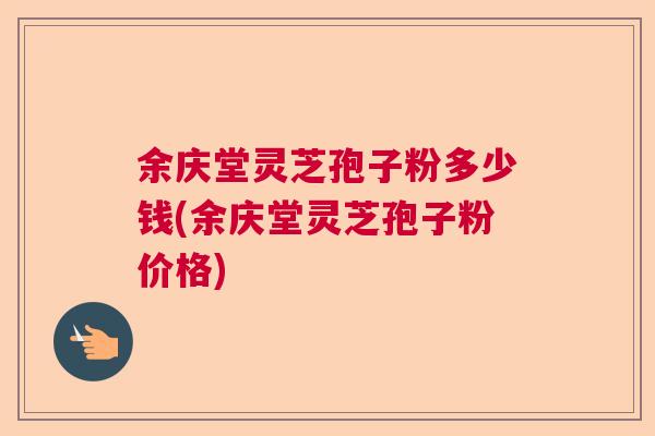 余庆堂灵芝孢子粉多少钱(余庆堂灵芝孢子粉价格) 余庆堂灵芝孢子粉多少钱(余庆堂灵芝孢子粉价格)