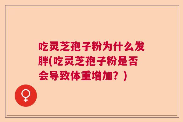 吃灵芝孢子粉为什么发胖(吃灵芝孢子粉是否会导致体重增加?) 吃灵芝孢子粉为什么发胖(吃灵芝孢子粉是否会导致体重增加?)