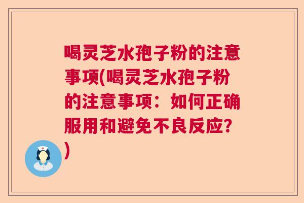 喝灵芝水孢子粉的注意事项(喝灵芝水孢子粉的注意事项:如何正确服用和避免不良反应?) 喝灵芝水孢子粉的注意事项(喝灵芝水孢子粉的注意事项:如何正确服用和避免不良反应?)