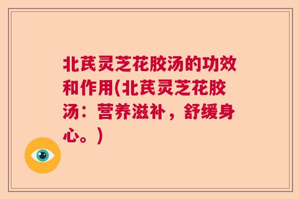 北芪灵芝花胶汤的功效和作用(北芪灵芝花胶汤:营养滋补,舒缓身心。) 北芪灵芝花胶汤的功效和作用(北芪灵芝花胶汤:营养滋补,舒缓身心。)