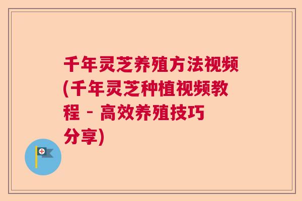 千年灵芝养殖方法视频(千年灵芝种植视频教程 - 高效养殖技巧分享) 千年灵芝养殖方法视频(千年灵芝种植视频教程 - 高效养殖技巧分享)