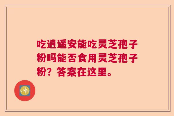 吃逍遥安能吃灵芝孢子粉吗能否食用灵芝孢子粉?答案在这里。 吃逍遥安能吃灵芝孢子粉吗能否食用灵芝孢子粉?答案在这里。