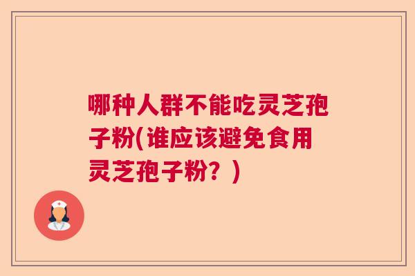 哪种人群不能吃灵芝孢子粉(谁应该避免食用灵芝孢子粉?) 哪种人群不能吃灵芝孢子粉(谁应该避免食用灵芝孢子粉?)