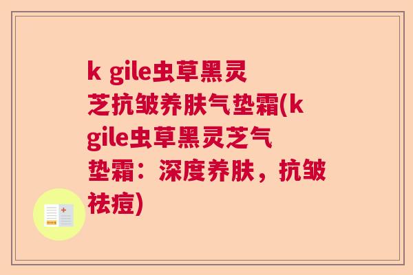 k gile虫草黑灵芝抗皱养肤气垫霜(kgile虫草黑灵芝气垫霜:深度养肤,抗皱祛痘) k gile虫草黑灵芝抗皱养肤气垫霜(kgile虫草黑灵芝气垫霜:深度养肤,抗皱祛痘)