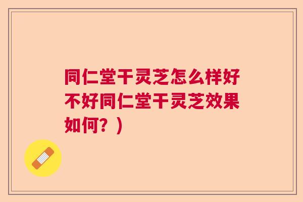 同仁堂干灵芝怎么样好不好同仁堂干灵芝效果如何?) 同仁堂干灵芝怎么样好不好同仁堂干灵芝效果如何?)
