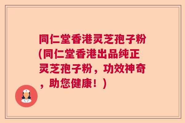 同仁堂香港灵芝孢子粉(同仁堂香港出品纯正灵芝孢子粉,功效神奇,助您健康!) 同仁堂香港灵芝孢子粉(同仁堂香港出品纯正灵芝孢子粉,功效神奇,助您健康!)