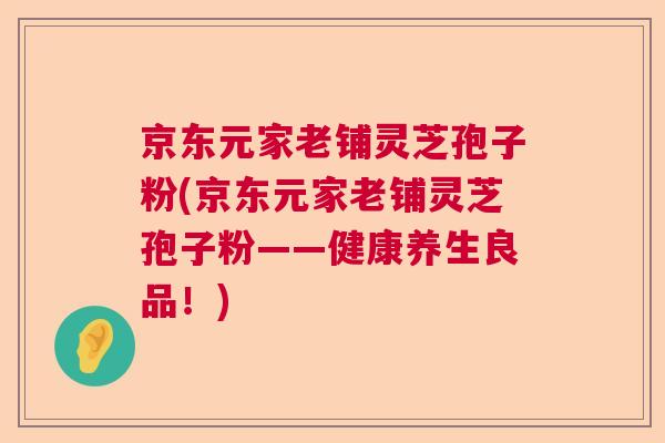 京东元家老铺灵芝孢子粉(京东元家老铺灵芝孢子粉——健康养生良品!) 京东元家老铺灵芝孢子粉(京东元家老铺灵芝孢子粉——健康养生良品!)