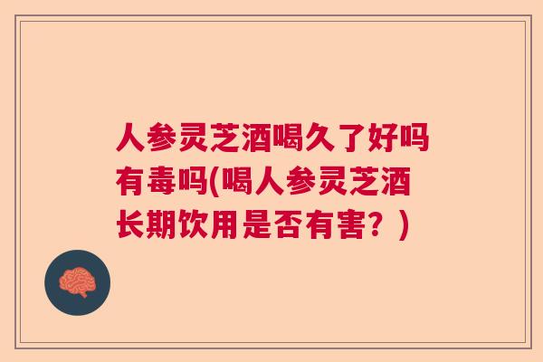 人参灵芝酒喝久了好吗有毒吗(喝人参灵芝酒长期饮用是否有害?) 人参灵芝酒喝久了好吗有毒吗(喝人参灵芝酒长期饮用是否有害?)