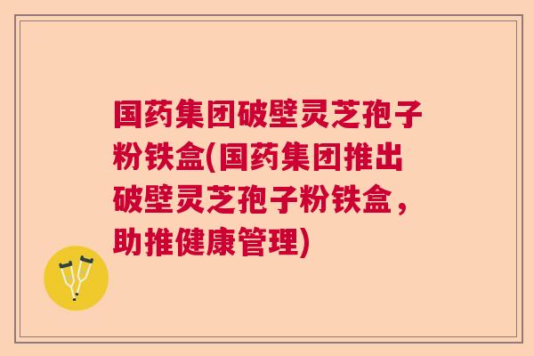 国药集团破壁灵芝孢子粉铁盒(国药集团推出破壁灵芝孢子粉铁盒,助推健康管理) 国药集团破壁灵芝孢子粉铁盒(国药集团推出破壁灵芝孢子粉铁盒,助推健康管理)