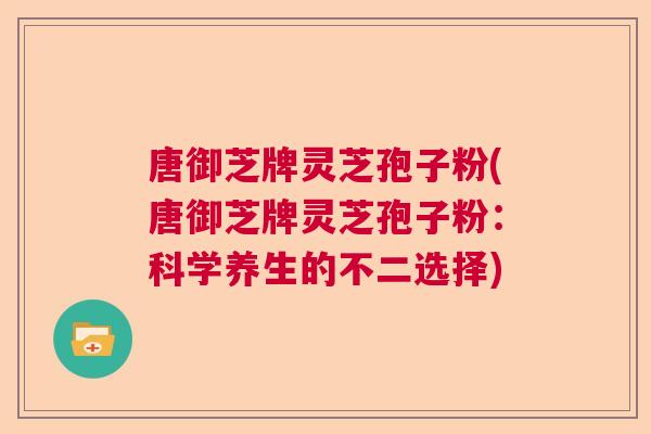 唐御芝牌灵芝孢子粉(唐御芝牌灵芝孢子粉:科学养生的不二选择) 唐御芝牌灵芝孢子粉(唐御芝牌灵芝孢子粉:科学养生的不二选择)