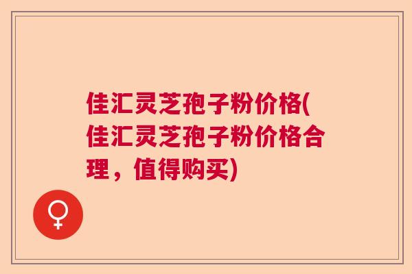 佳汇灵芝孢子粉价格(佳汇灵芝孢子粉价格合理,值得购买) 佳汇灵芝孢子粉价格(佳汇灵芝孢子粉价格合理,值得购买)