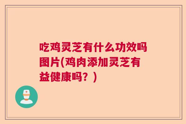 吃鸡灵芝有什么功效吗图片(鸡肉添加灵芝有益健康吗?) 吃鸡灵芝有什么功效吗图片(鸡肉添加灵芝有益健康吗?)