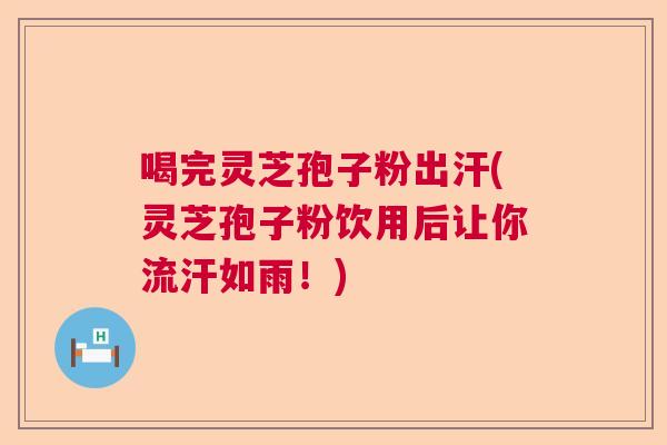 喝完灵芝孢子粉出汗(灵芝孢子粉饮用后让你流汗如雨!) 喝完灵芝孢子粉出汗(灵芝孢子粉饮用后让你流汗如雨!)