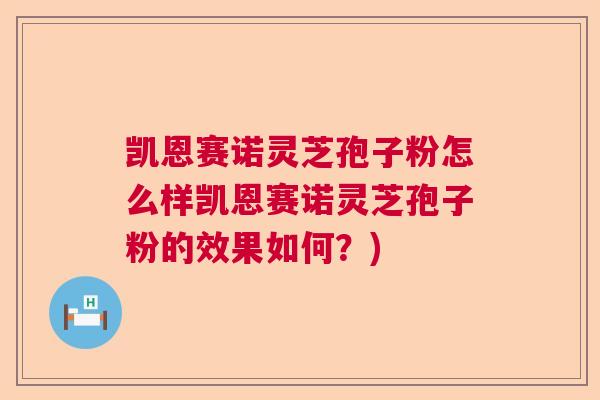 凯恩赛诺灵芝孢子粉怎么样凯恩赛诺灵芝孢子粉的效果如何?) 凯恩赛诺灵芝孢子粉怎么样凯恩赛诺灵芝孢子粉的效果如何?)