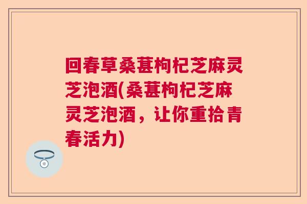 回春草桑葚枸杞芝麻灵芝泡酒(桑葚枸杞芝麻灵芝泡酒,让你重拾青春活力) 回春草桑葚枸杞芝麻灵芝泡酒(桑葚枸杞芝麻灵芝泡酒,让你重拾青春活力)