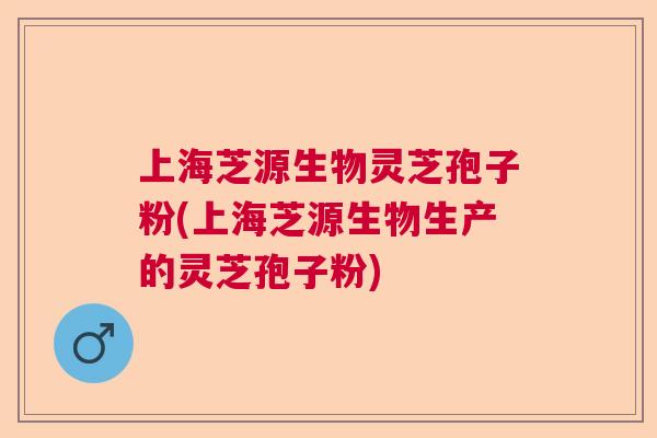 上海芝源生物灵芝孢子粉(上海芝源生物生产的灵芝孢子粉) 上海芝源生物灵芝孢子粉(上海芝源生物生产的灵芝孢子粉)