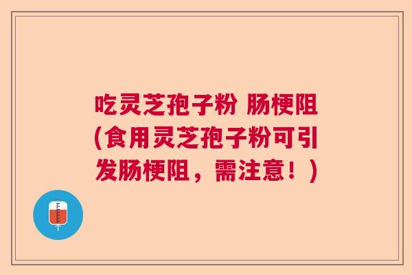 吃灵芝孢子粉 肠梗阻(食用灵芝孢子粉可引发肠梗阻,需注意!) 吃灵芝孢子粉 肠梗阻(食用灵芝孢子粉可引发肠梗阻,需注意!)