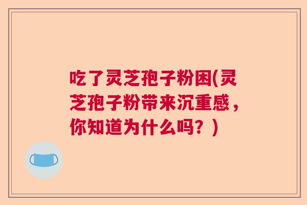 吃了灵芝孢子粉困(灵芝孢子粉带来沉重感,你知道为什么吗?) 吃了灵芝孢子粉困(灵芝孢子粉带来沉重感,你知道为什么吗?)