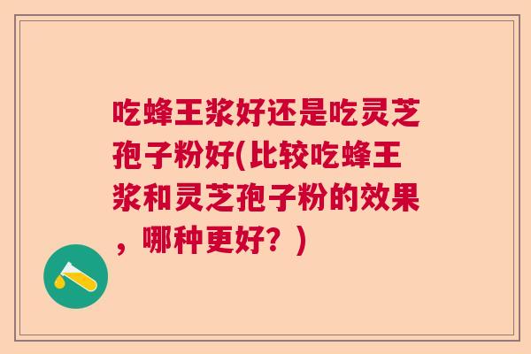 吃蜂王浆好还是吃灵芝孢子粉好(比较吃蜂王浆和灵芝孢子粉的效果,哪种更好?) 吃蜂王浆好还是吃灵芝孢子粉好(比较吃蜂王浆和灵芝孢子粉的效果,哪种更好?)