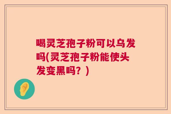 喝灵芝孢子粉可以乌发吗(灵芝孢子粉能使头发变黑吗?) 喝灵芝孢子粉可以乌发吗(灵芝孢子粉能使头发变黑吗?)