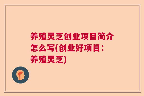 养殖灵芝创业项目简介怎么写(创业好项目:养殖灵芝) 养殖灵芝创业项目简介怎么写(创业好项目:养殖灵芝)