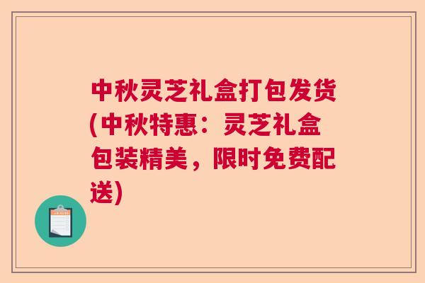 中秋灵芝礼盒打包发货(中秋特惠:灵芝礼盒包装精美,限时免费配送) 中秋灵芝礼盒打包发货(中秋特惠:灵芝礼盒包装精美,限时免费配送)