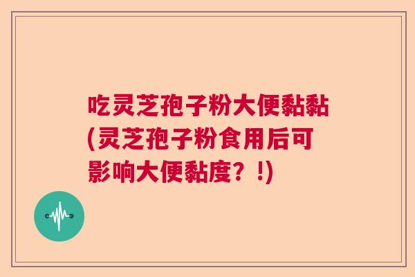 吃灵芝孢子粉大便黏黏(灵芝孢子粉食用后可影响大便黏度?!) 吃灵芝孢子粉大便黏黏(灵芝孢子粉食用后可影响大便黏度?!)