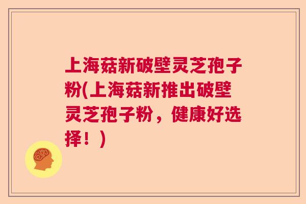 上海菇新破壁灵芝孢子粉(上海菇新推出破壁灵芝孢子粉,健康好选择!) 上海菇新破壁灵芝孢子粉(上海菇新推出破壁灵芝孢子粉,健康好选择!)