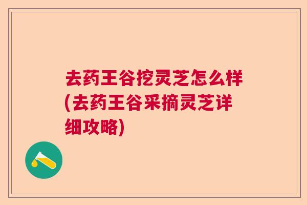 去药王谷挖灵芝怎么样(去药王谷采摘灵芝详细攻略) 去药王谷挖灵芝怎么样(去药王谷采摘灵芝详细攻略)