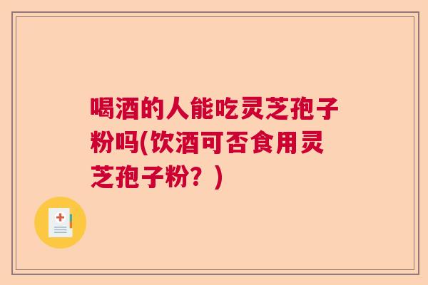喝酒的人能吃灵芝孢子粉吗(饮酒可否食用灵芝孢子粉?) 喝酒的人能吃灵芝孢子粉吗(饮酒可否食用灵芝孢子粉?)