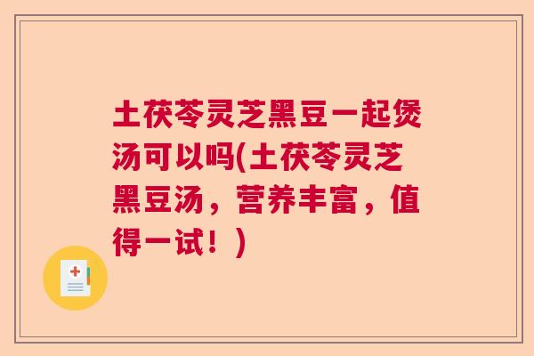 土茯苓灵芝黑豆一起煲汤可以吗(土茯苓灵芝黑豆汤,营养丰富,值得一试!) 土茯苓灵芝黑豆一起煲汤可以吗(土茯苓灵芝黑豆汤,营养丰富,值得一试!)