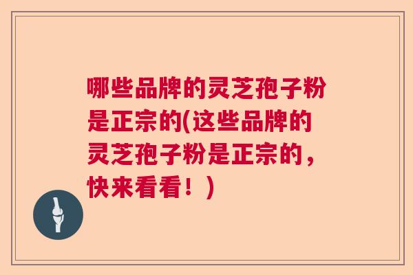 哪些品牌的灵芝孢子粉是正宗的(这些品牌的灵芝孢子粉是正宗的,快来看看!) 哪些品牌的灵芝孢子粉是正宗的(这些品牌的灵芝孢子粉是正宗的,快来看看!)