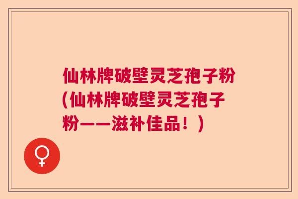 仙林牌破壁灵芝孢子粉(仙林牌破壁灵芝孢子粉——滋补佳品!) 仙林牌破壁灵芝孢子粉(仙林牌破壁灵芝孢子粉——滋补佳品!)