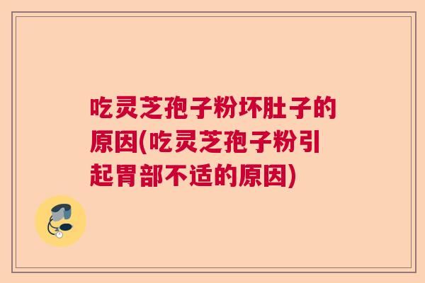 吃灵芝孢子粉坏肚子的原因(吃灵芝孢子粉引起胃部不适的原因) 吃灵芝孢子粉坏肚子的原因(吃灵芝孢子粉引起胃部不适的原因)