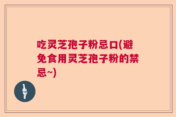 吃灵芝孢子粉忌口(避免食用灵芝孢子粉的禁忌~) 吃灵芝孢子粉忌口(避免食用灵芝孢子粉的禁忌~)