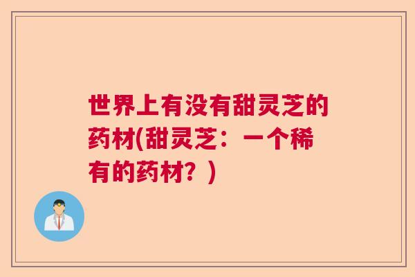 世界上有没有甜灵芝的药材(甜灵芝:一个稀有的药材?) 世界上有没有甜灵芝的药材(甜灵芝:一个稀有的药材?)