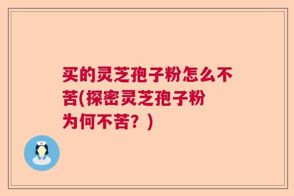买的灵芝孢子粉怎么不苦(探密灵芝孢子粉 为何不苦？)