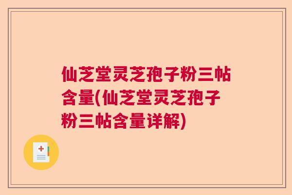 仙芝堂灵芝孢子粉三帖含量(仙芝堂灵芝孢子粉三帖含量详解)