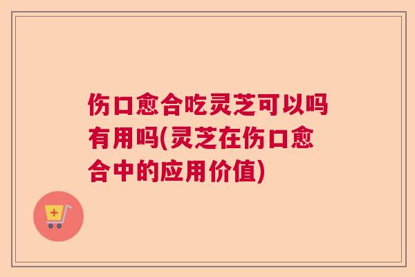 伤口愈合吃灵芝可以吗有用吗(灵芝在伤口愈合中的应用价值) 伤口愈合吃灵芝可以吗有用吗(灵芝在伤口愈合中的应用价值)